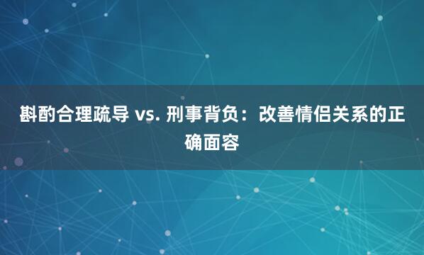 斟酌合理疏导 vs. 刑事背负：改善情侣关系的正确面容