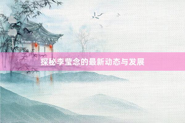 探秘李莹念的最新动态与发展