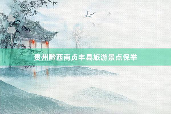 贵州黔西南贞丰县旅游景点保举