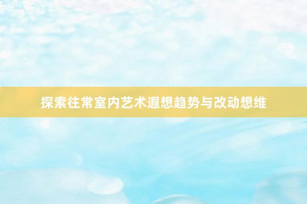 探索往常室内艺术遐想趋势与改动想维