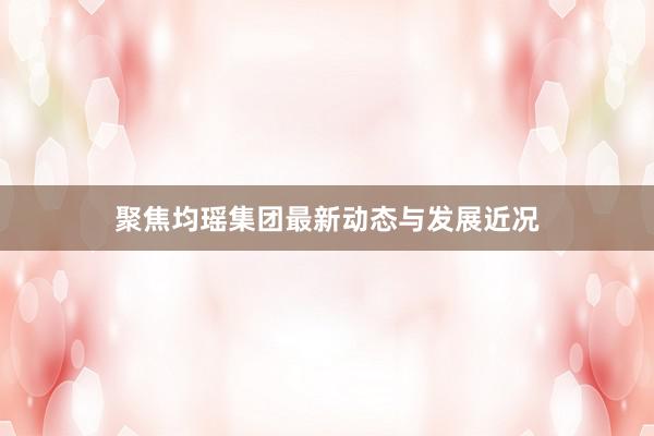 聚焦均瑶集团最新动态与发展近况