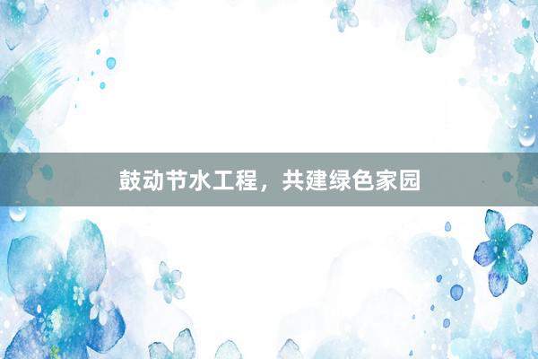 鼓动节水工程，共建绿色家园