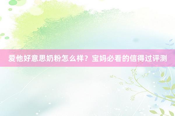 爱他好意思奶粉怎么样？宝妈必看的信得过评测