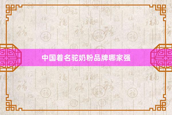 中国着名驼奶粉品牌哪家强