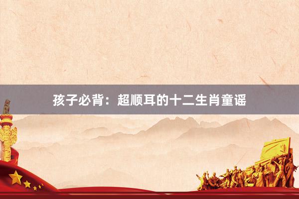 孩子必背：超顺耳的十二生肖童谣