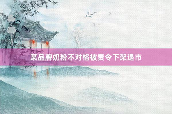 某品牌奶粉不对格被责令下架退市