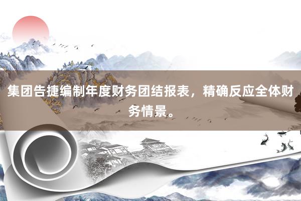 集团告捷编制年度财务团结报表，精确反应全体财务情景。